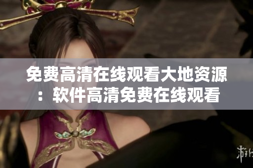 免费高清在线观看大地资源：软件高清免费在线观看