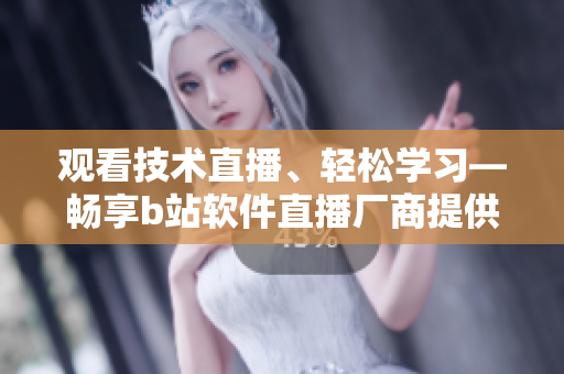 观看技术直播、轻松学习—畅享b站软件直播厂商提供的精彩内容