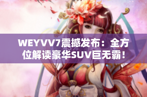 WEYVV7震撼发布：全方位解读豪华SUV巨无霸！