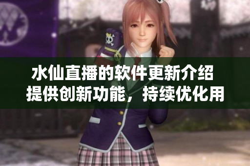 水仙直播的软件更新介绍 提供创新功能，持续优化用户体验