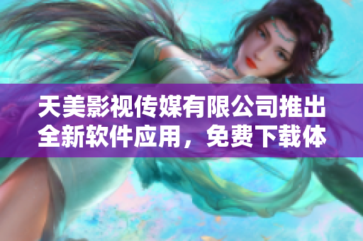 天美影视传媒有限公司推出全新软件应用，免费下载体验享受！