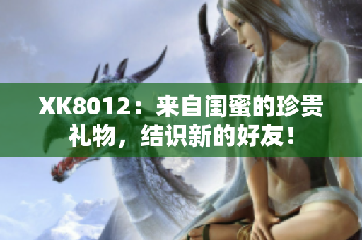 XK8012：来自闺蜜的珍贵礼物，结识新的好友！