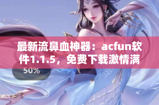 最新流鼻血神器：acfun软件1.1.5，免费下载激情满满！