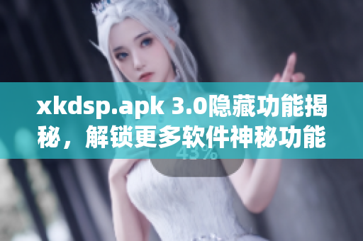 xkdsp.apk 3.0隐藏功能揭秘，解锁更多软件神秘功能