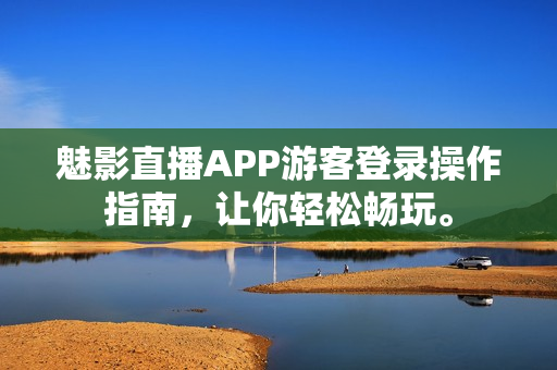 魅影直播APP游客登录操作指南，让你轻松畅玩。