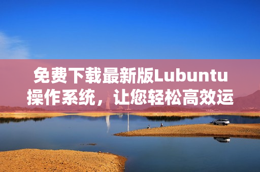 免费下载最新版Lubuntu操作系统，让您轻松高效运行软件！