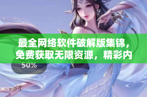 最全网络软件破解版集锦，免费获取无限资源，精彩内容一网打尽