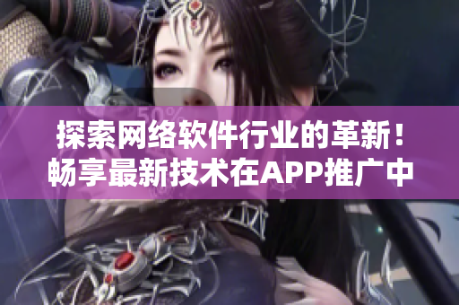 探索网络软件行业的革新！畅享最新技术在APP推广中的应用