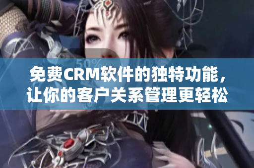 免费CRM软件的独特功能，让你的客户关系管理更轻松