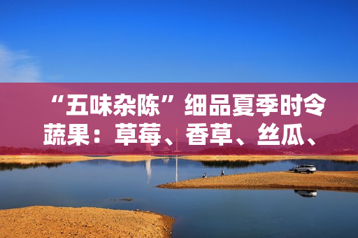 “五味杂陈”细品夏季时令蔬果：草莓、香草、丝瓜、秋葵、向日葵、榴莲