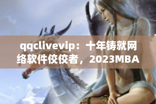 qqclivevip：十年铸就网络软件佼佼者，2023MBA再续辉煌