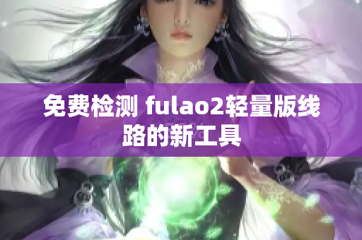 免费检测 fulao2轻量版线路的新工具