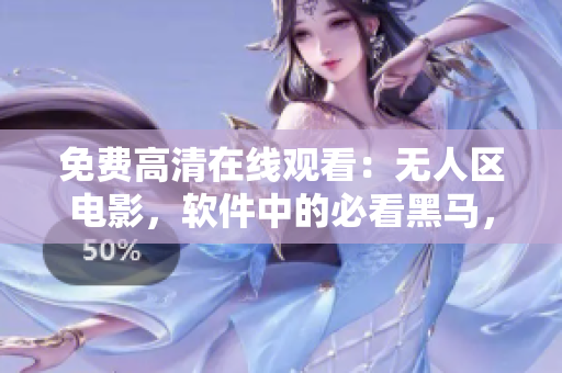 免费高清在线观看：无人区电影，软件中的必看黑马，激发技术灵感。