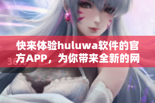 快来体验huluwa软件的官方APP，为你带来全新的网络软件体验