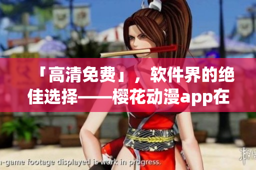 「高清免费」，软件界的绝佳选择——樱花动漫app在线观看最新剧