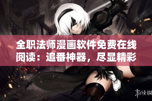 全职法师漫画软件免费在线阅读：追番神器，尽显精彩剧情