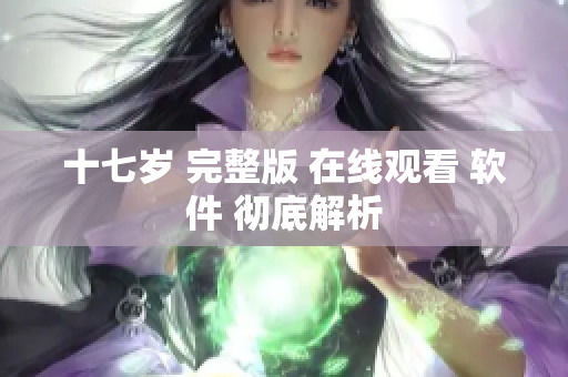 十七岁 完整版 在线观看 软件 彻底解析