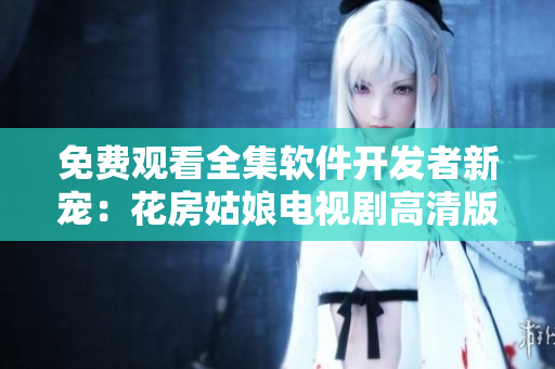 免费观看全集软件开发者新宠：花房姑娘电视剧高清版