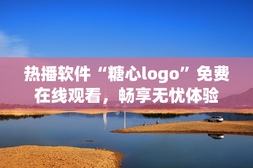 热播软件“糖心logo”免费在线观看，畅享无忧体验