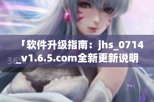 「软件升级指南：jhs_0714_v1.6.5.com全新更新说明」