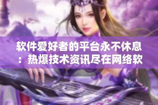 软件爱好者的平台永不休息：热爆技术资讯尽在网络软件大放送!