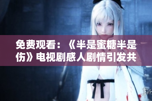 免费观看：《半是蜜糖半是伤》电视剧感人剧情引发共鸣