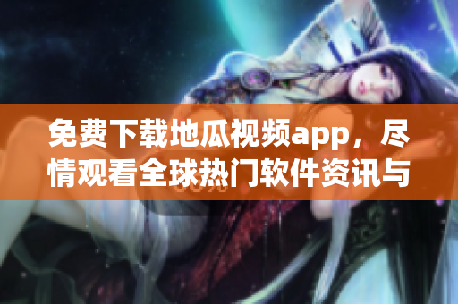 免费下载地瓜视频app，尽情观看全球热门软件资讯与教程