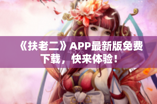 《扶老二》APP最新版免费下载，快来体验！