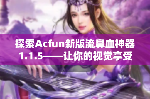 探索Acfun新版流鼻血神器1.1.5——让你的视觉享受再升级！