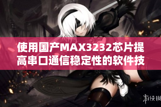 使用国产MAX3232芯片提高串口通信稳定性的软件技巧