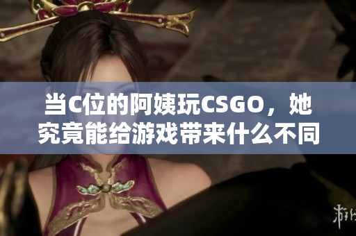 当C位的阿姨玩CSGO，她究竟能给游戏带来什么不同的体验呢？