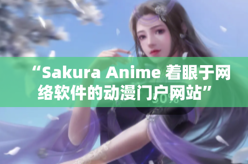 “Sakura Anime 着眼于网络软件的动漫门户网站”