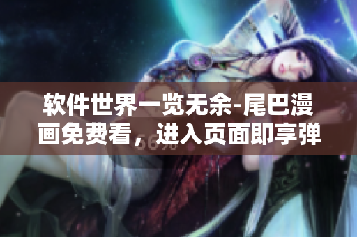 软件世界一览无余-尾巴漫画免费看，进入页面即享弹窗欢迎！