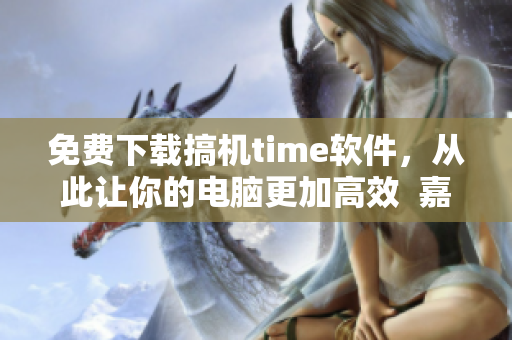 免费下载搞机time软件，从此让你的电脑更加高效  嘉兴