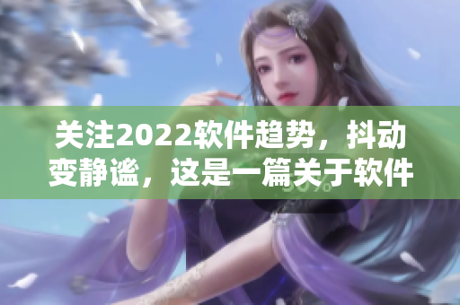 关注2022软件趋势，抖动变静谧，这是一篇关于软件发展的精彩文章