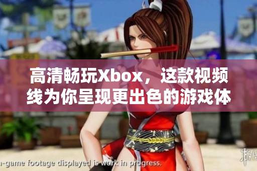 高清畅玩Xbox，这款视频线为你呈现更出色的游戏体验！