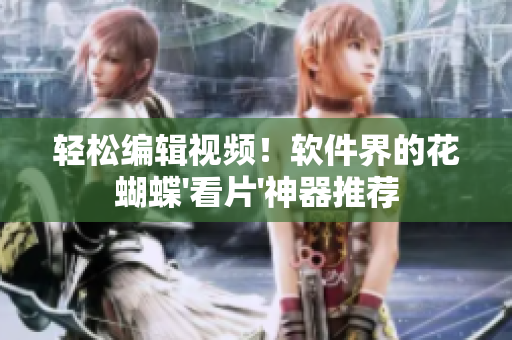 轻松编辑视频！软件界的花蝴蝶'看片'神器推荐