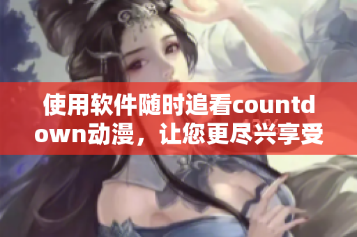 使用软件随时追看countdown动漫，让您更尽兴享受动漫世界