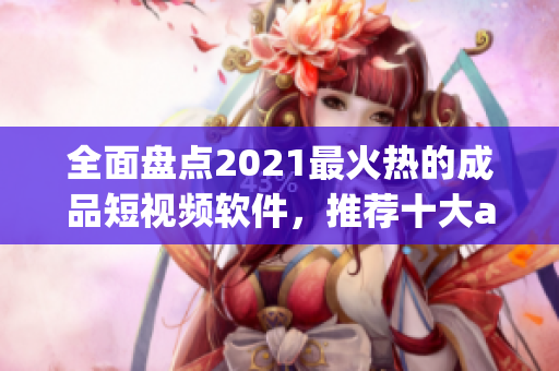 全面盘点2021最火热的成品短视频软件，推荐十大app！