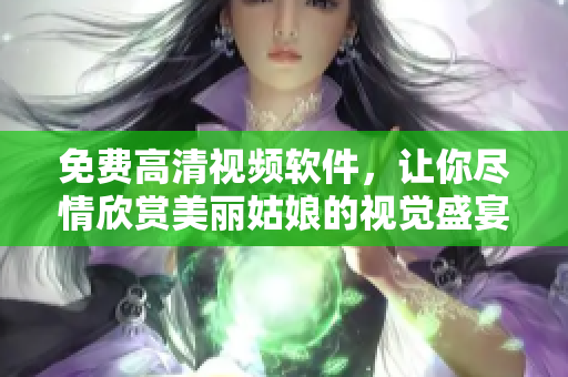 免费高清视频软件，让你尽情欣赏美丽姑娘的视觉盛宴