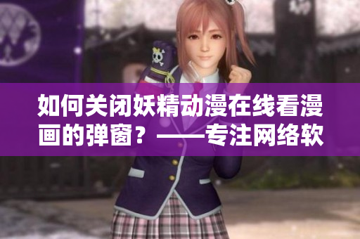 如何关闭妖精动漫在线看漫画的弹窗？——专注网络软件的实用教程
