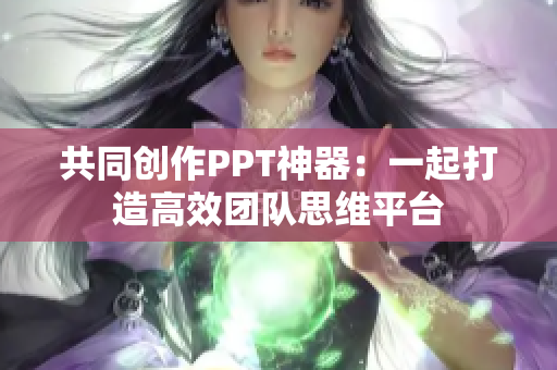 共同创作PPT神器：一起打造高效团队思维平台