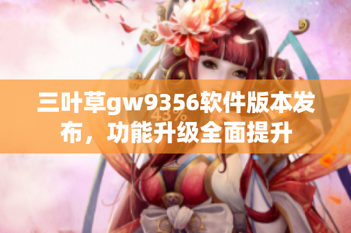 三叶草gw9356软件版本发布，功能升级全面提升