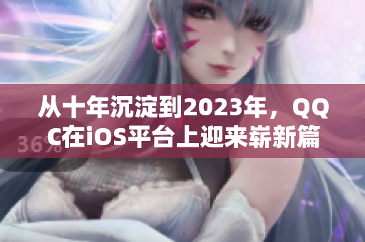 从十年沉淀到2023年，QQC在iOS平台上迎来崭新篇章