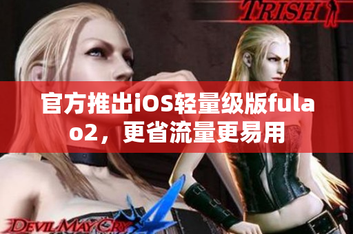 官方推出iOS轻量级版fulao2，更省流量更易用