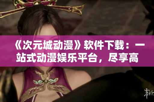 《次元城动漫》软件下载：一站式动漫娱乐平台，尽享高清流畅新番体验