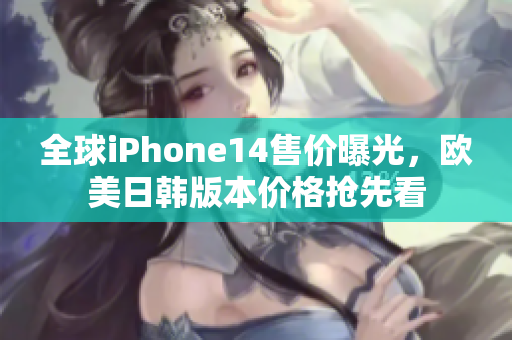 全球iPhone14售价曝光，欧美日韩版本价格抢先看