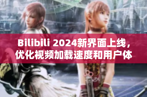 Bilibili 2024新界面上线，优化视频加载速度和用户体验