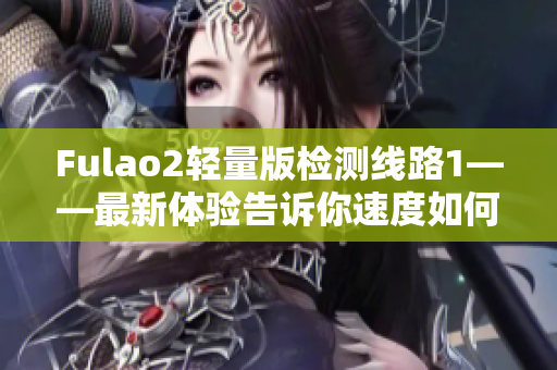 Fulao2轻量版检测线路1——最新体验告诉你速度如何