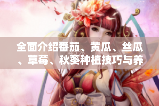 全面介绍番茄、黄瓜、丝瓜、草莓、秋葵种植技巧与养护方法